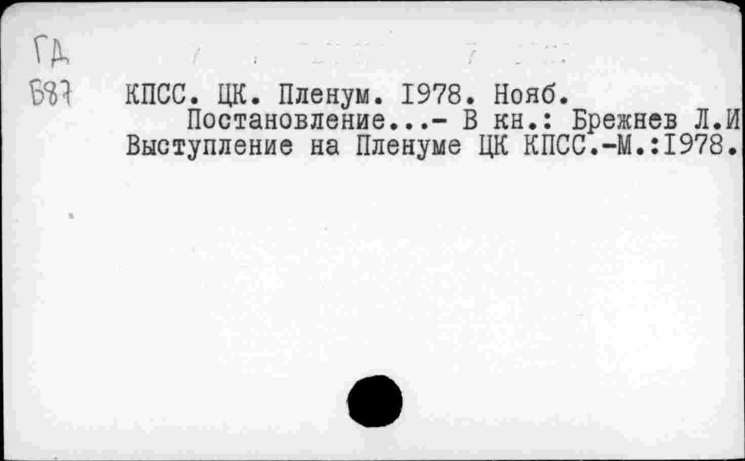 ﻿КПСС. ЦК. Пленум. 1978. Нояб.
Постановление...- В кн.: Брежнев Л.И Выступление на Пленуме ЦК КПСС.-М.:1978.